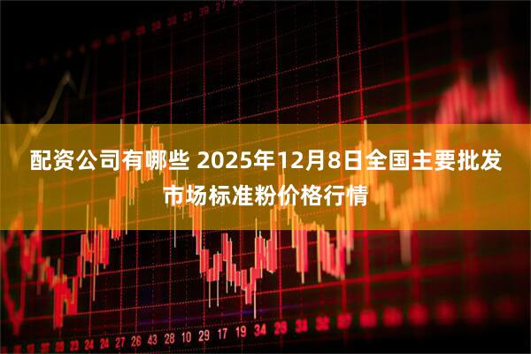 配资公司有哪些 2025年12月8日全国主要批发市场标准粉价格行情