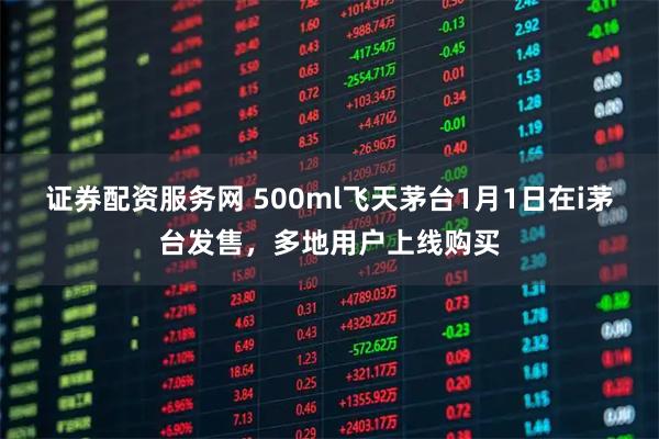 证券配资服务网 500ml飞天茅台1月1日在i茅台发售，多地用户上线购买