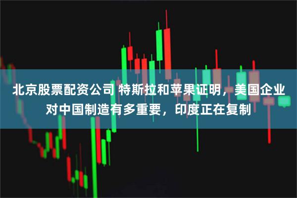 北京股票配资公司 特斯拉和苹果证明，美国企业对中国制造有多重要，印度正在复制