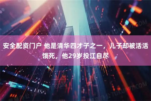 安全配资门户 他是清华四才子之一，儿子却被活活饿死，他29岁投江自尽