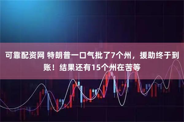 可靠配资网 特朗普一口气批了7个州，援助终于到账！结果还有15个州在苦等